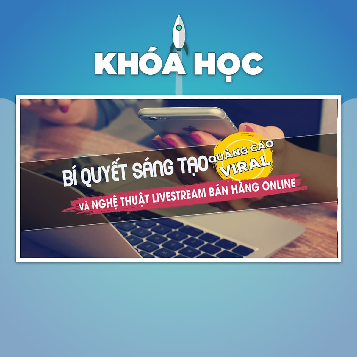 Khóa Học Bí Quyết Sáng Tạo Quảng Cáo Viral Và Livestream Bán Hàng Online