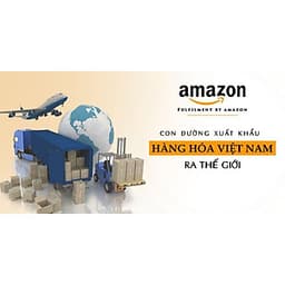  Khóa học KINH DOANH - Amazon FBA - Con đường xuất khẩu hàng hóa Việt Nam ra thế giới