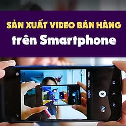 Khóa Học Sản Xuất Video Bán Hàng Trên Smartphone